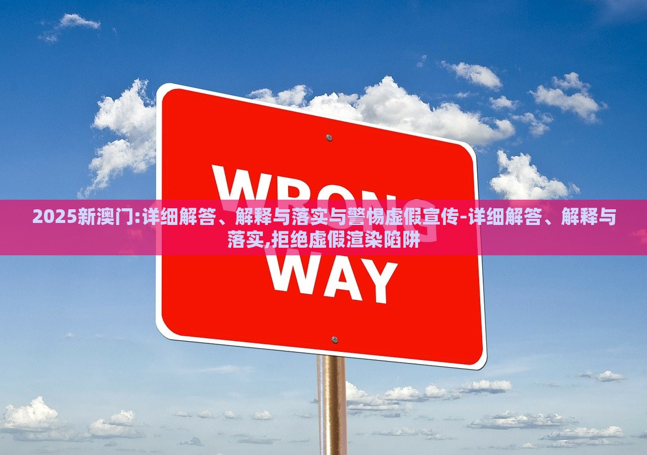 2025新澳门:详细解答、解释与落实与警惕虚假宣传-详细解答、解释与落实,拒绝虚假渲染陷阱