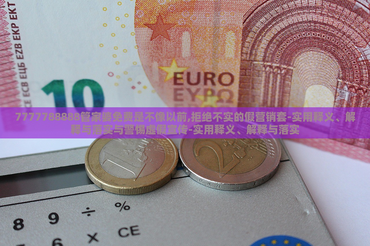 7777788888管家婆免费是不像以前,拒绝不实的假营销套-实用释义、解释与落实与警惕虚假宣传-实用释义、解释与落实