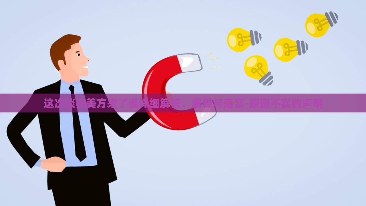 这次谈判美方来了谁详细解答、解释与落实-规避不实的声明