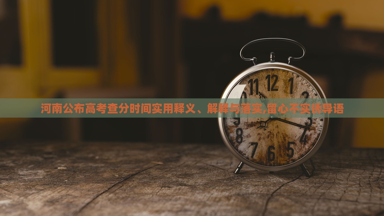 河南公布高考查分时间实用释义、解释与落实,留心不实诱导语