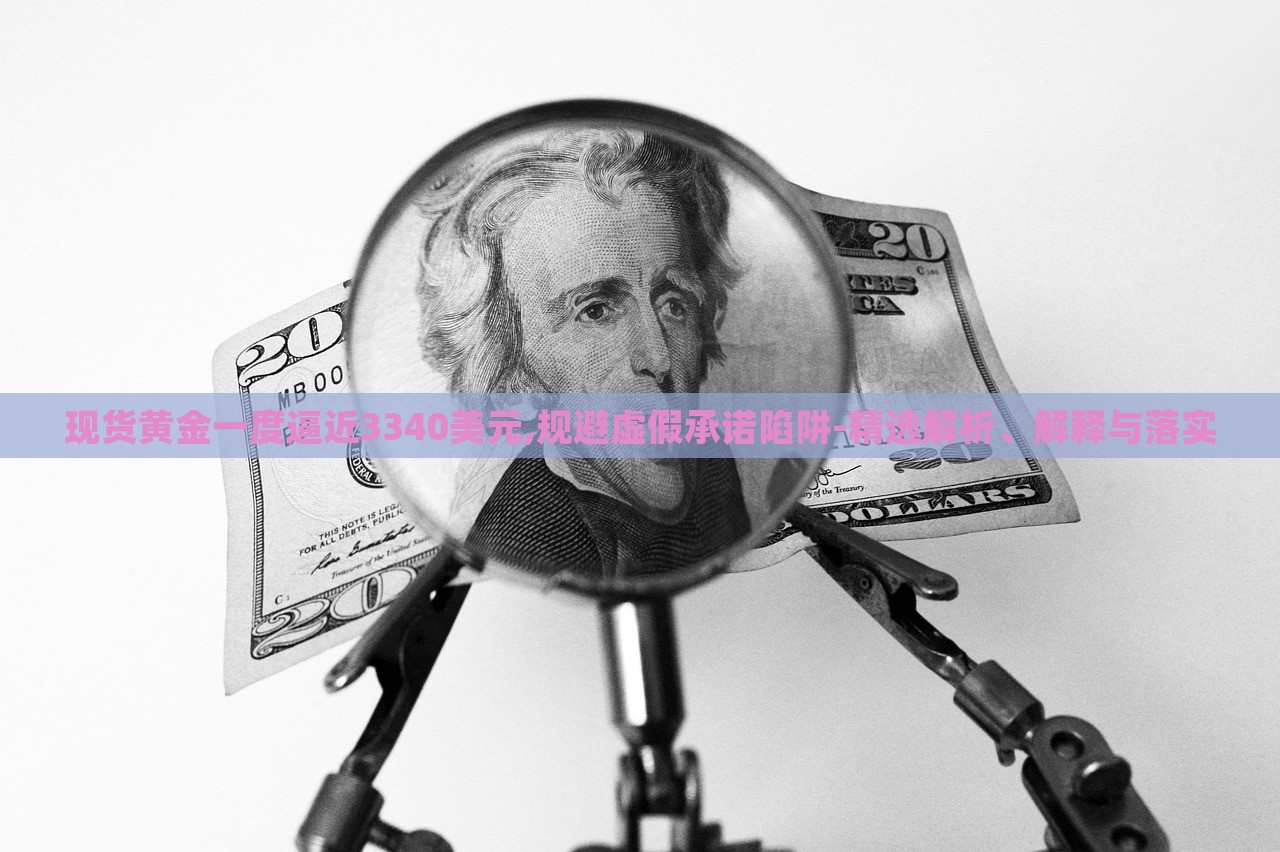 现货黄金一度逼近3340美元,规避虚假承诺陷阱-精选解析、解释与落实