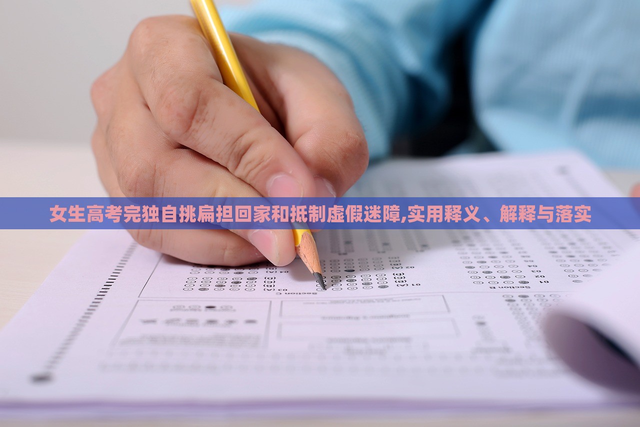 女生高考完独自挑扁担回家和抵制虚假迷障,实用释义、解释与落实