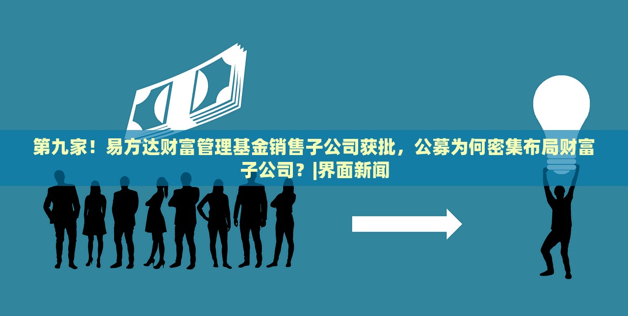 第九家！易方达财富管理基金销售子公司获批，公募为何密集布局财富子公司？|界面新闻