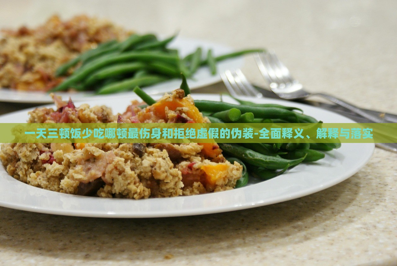 一天三顿饭少吃哪顿最伤身和拒绝虚假的伪装-全面释义、解释与落实