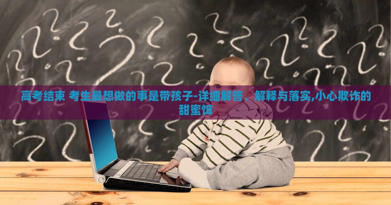 高考结束 考生最想做的事是带孩子-详细解答、解释与落实,小心欺诈的甜蜜饵
