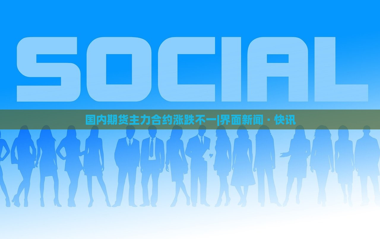 国内期货主力合约涨跌不一|界面新闻 · 快讯