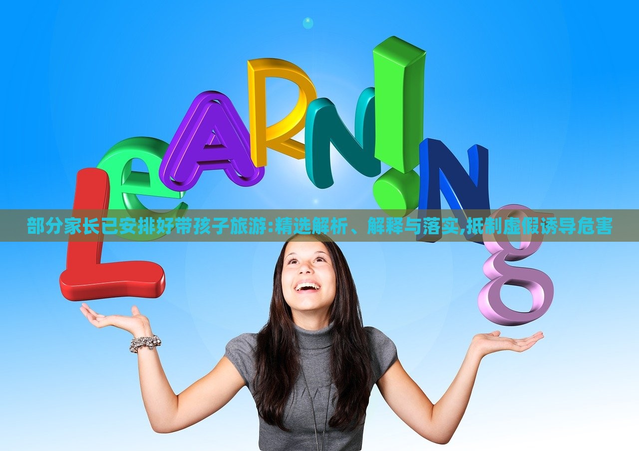 部分家长已安排好带孩子旅游:精选解析、解释与落实,抵制虚假诱导危害