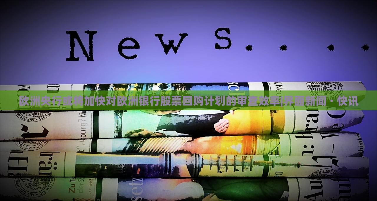 欧洲央行或将加快对欧洲银行股票回购计划的审查效率|界面新闻 · 快讯