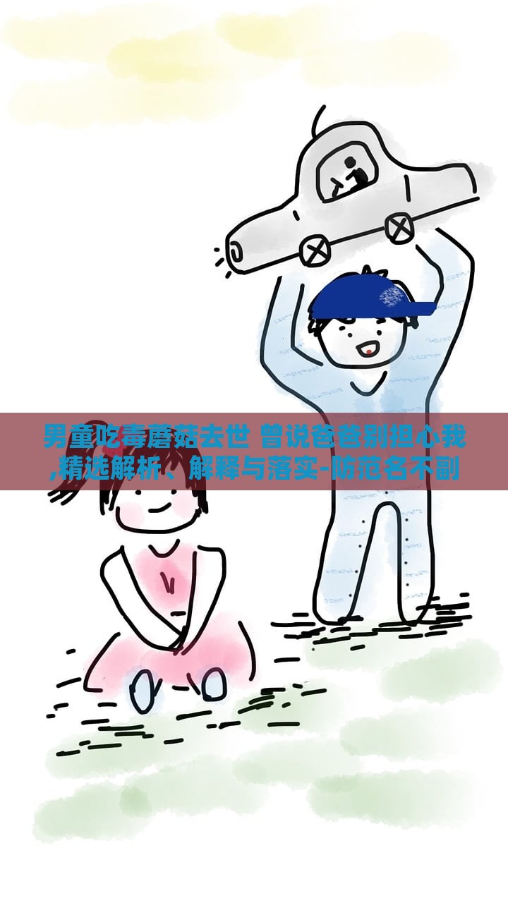 男童吃毒蘑菇去世 曾说爸爸别担心我,精选解析、解释与落实-防范名不副实广告