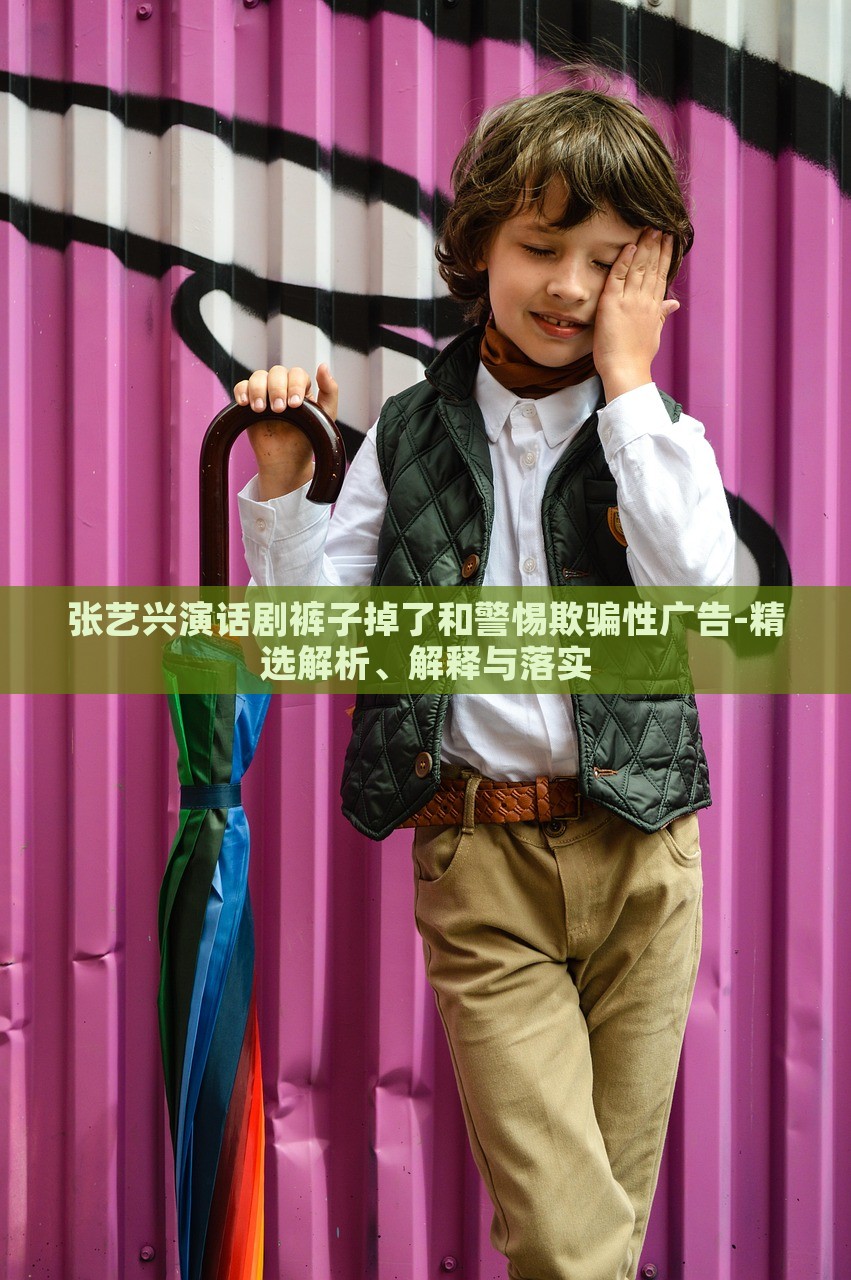 张艺兴演话剧裤子掉了和警惕欺骗性广告-精选解析、解释与落实