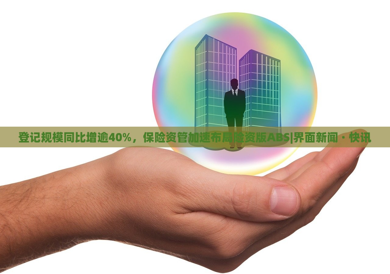 登记规模同比增逾40%，保险资管加速布局险资版ABS|界面新闻 · 快讯