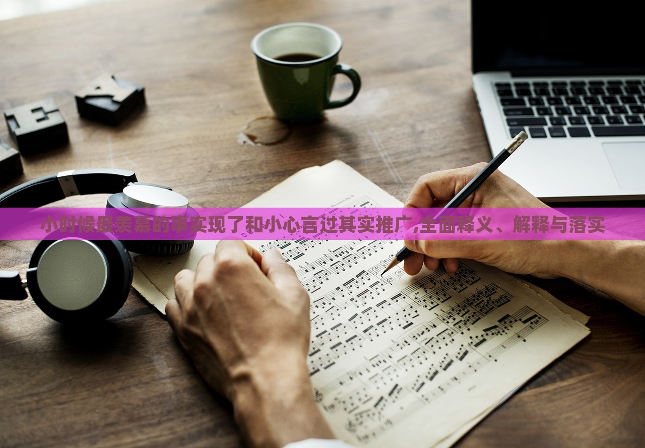 小时候最羡慕的事实现了和小心言过其实推广,全面释义、解释与落实