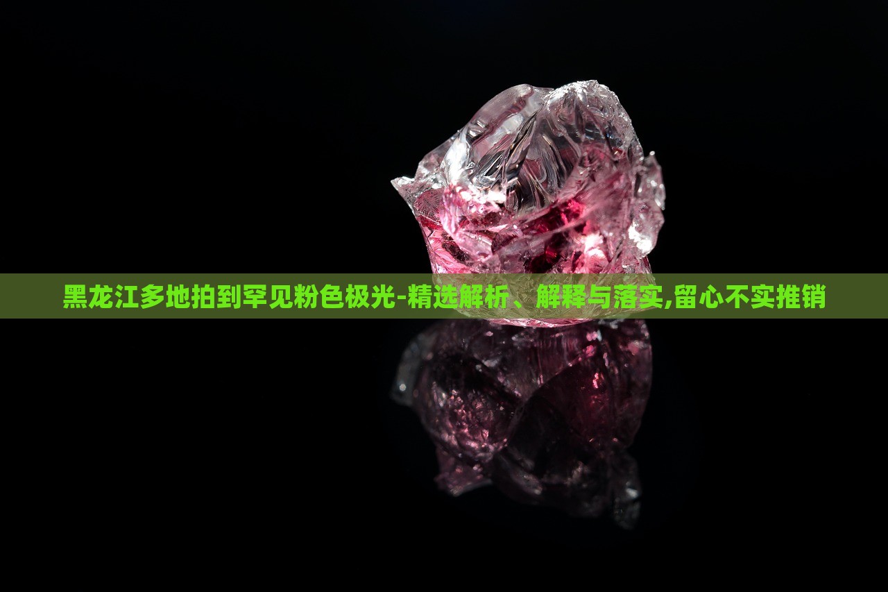 黑龙江多地拍到罕见粉色极光-精选解析、解释与落实,留心不实推销