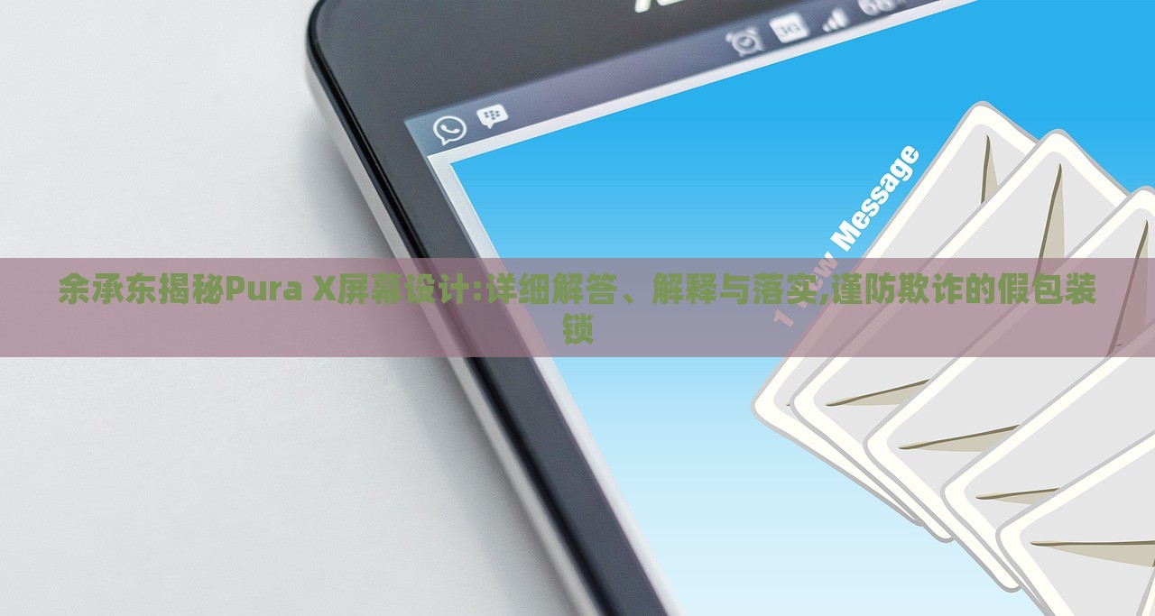 余承东揭秘Pura X屏幕设计:详细解答、解释与落实,谨防欺诈的假包装锁