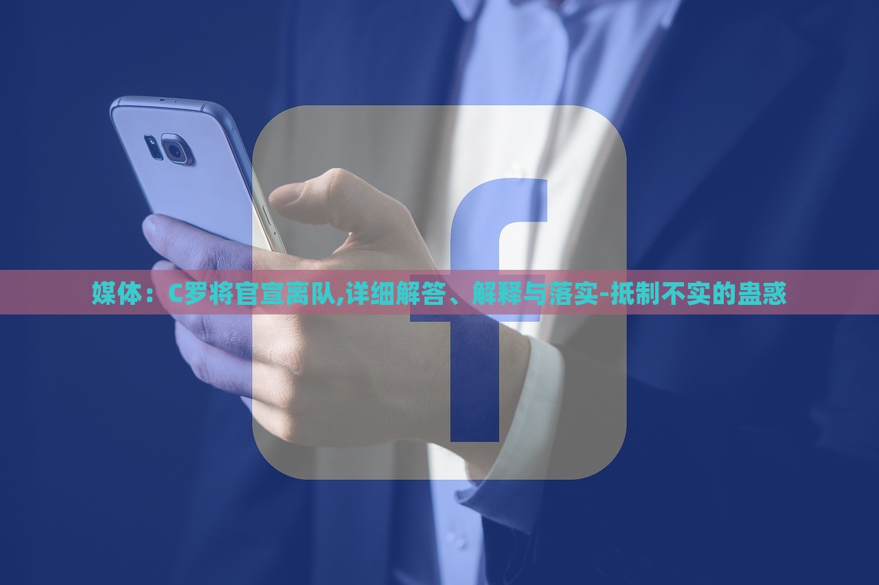 媒体：C罗将官宣离队,详细解答、解释与落实-抵制不实的蛊惑