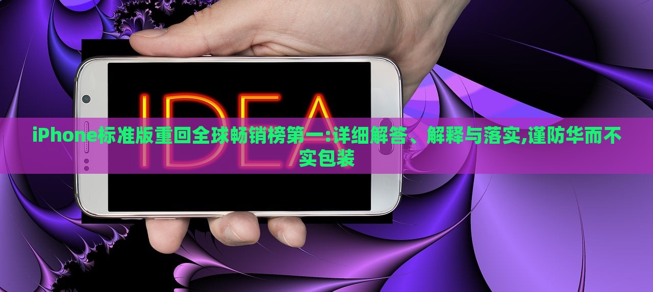 iPhone标准版重回全球畅销榜第一:详细解答、解释与落实,谨防华而不实包装