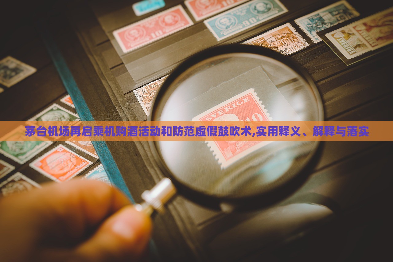 茅台机场再启乘机购酒活动和防范虚假鼓吹术,实用释义、解释与落实