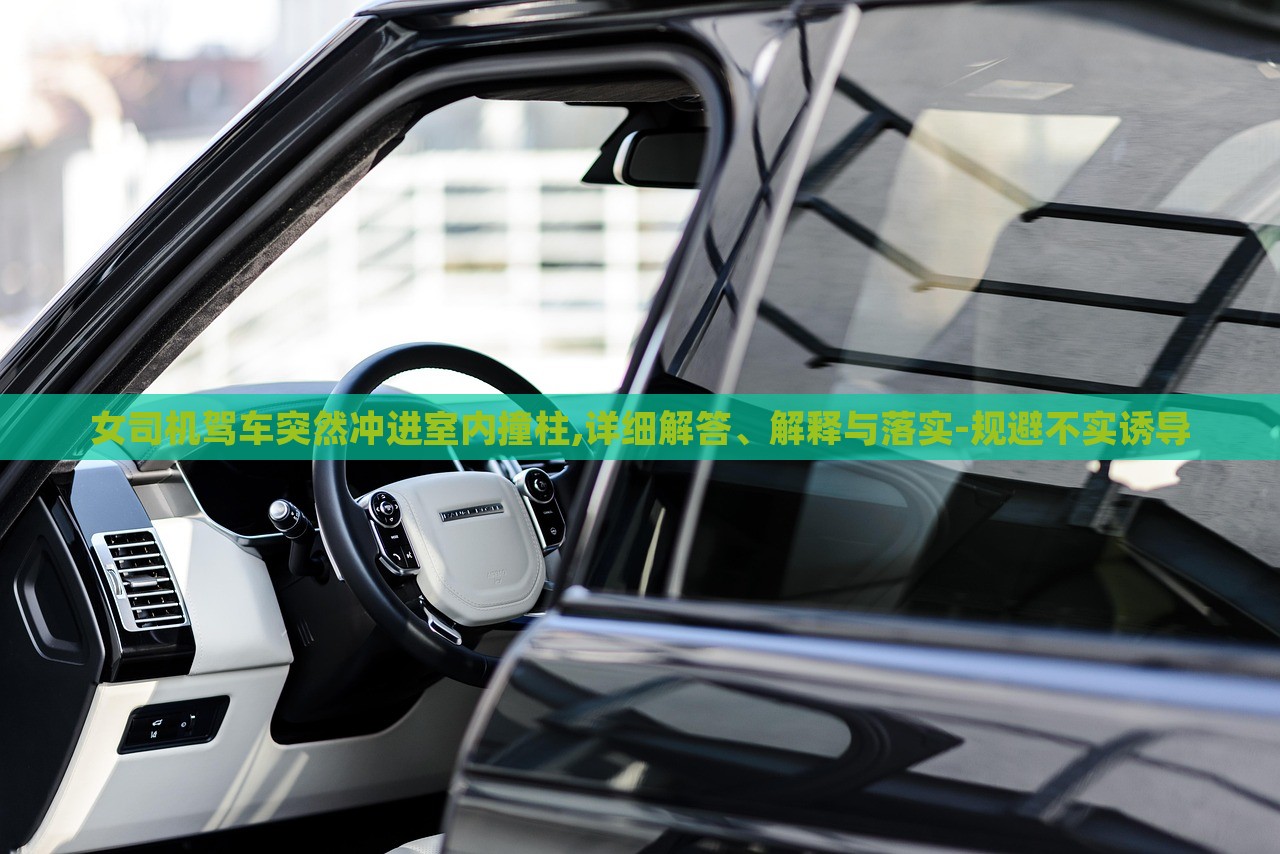 女司机驾车突然冲进室内撞柱,详细解答、解释与落实-规避不实诱导