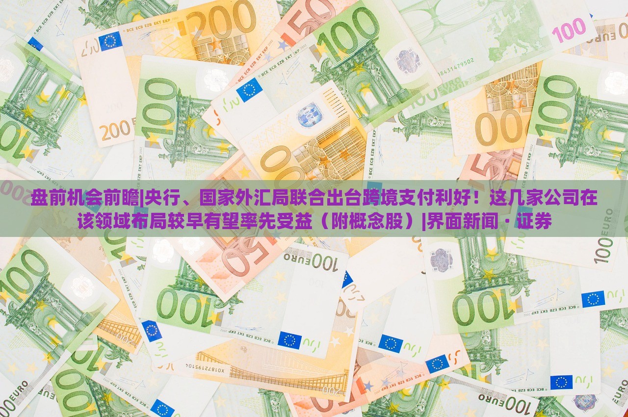 盘前机会前瞻|央行、国家外汇局联合出台跨境支付利好！这几家公司在该领域布局较早有望率先受益（附概念股）|界面新闻 · 证券