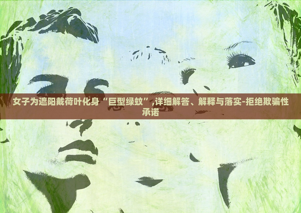 女子为遮阳戴荷叶化身“巨型绿蚊”,详细解答、解释与落实-拒绝欺骗性承诺