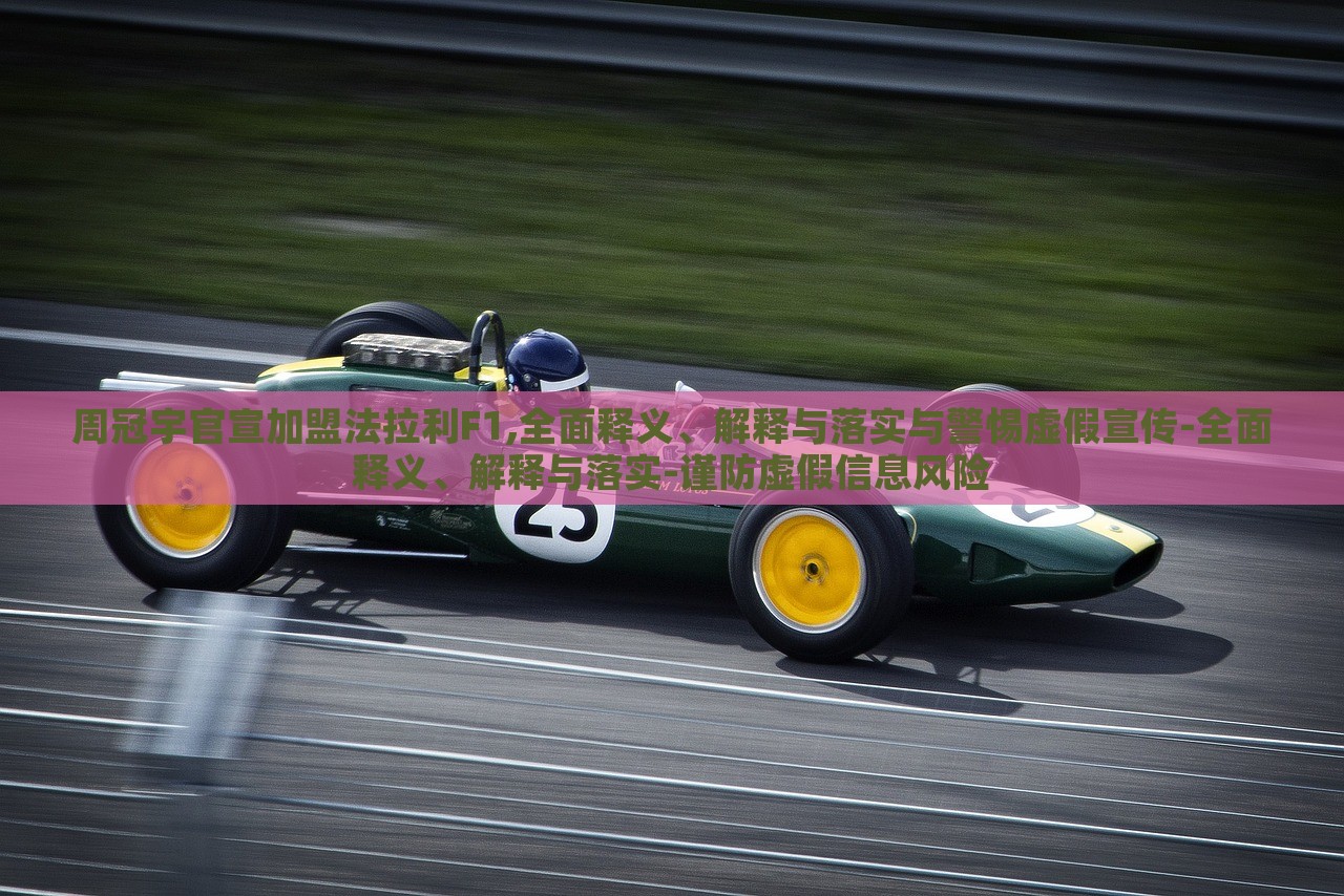 周冠宇官宣加盟法拉利F1,全面释义、解释与落实与警惕虚假宣传-全面释义、解释与落实-谨防虚假信息风险