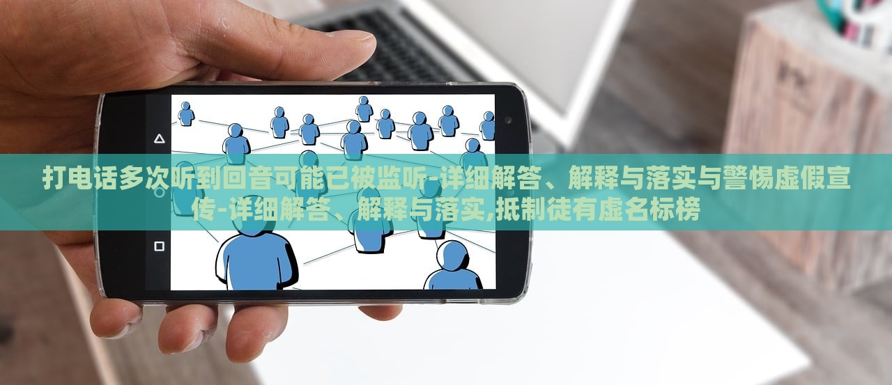 打电话多次听到回音可能已被监听-详细解答、解释与落实与警惕虚假宣传-详细解答、解释与落实,抵制徒有虚名标榜