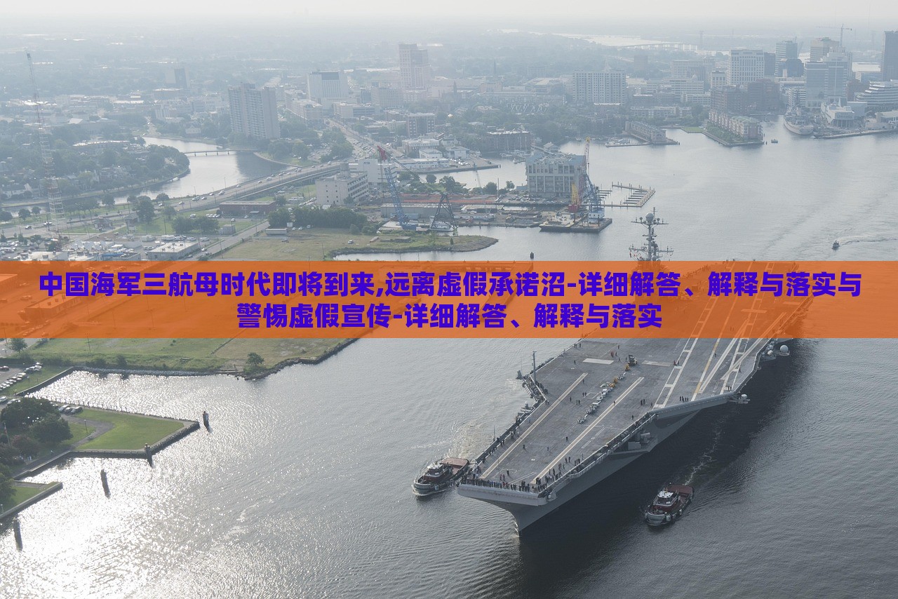 中国海军三航母时代即将到来,远离虚假承诺沼-详细解答、解释与落实与警惕虚假宣传-详细解答、解释与落实