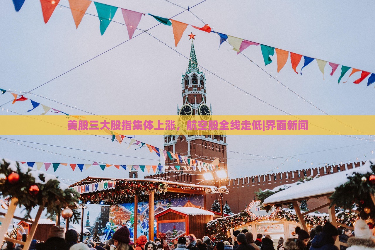 美股三大股指集体上涨，航空股全线走低|界面新闻