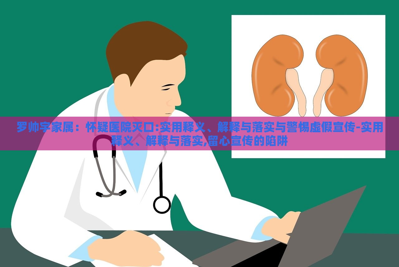 罗帅宇家属：怀疑医院灭口:实用释义、解释与落实与警惕虚假宣传-实用释义、解释与落实,留心宣传的陷阱
