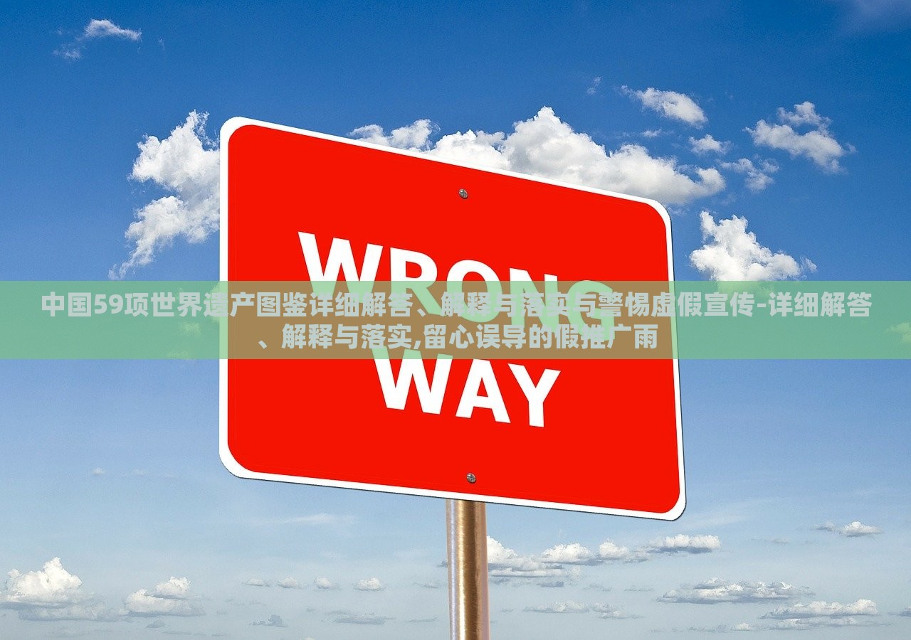 中国59项世界遗产图鉴详细解答、解释与落实与警惕虚假宣传-详细解答、解释与落实,留心误导的假推广雨