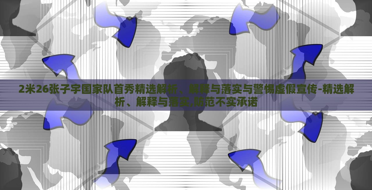 2米26张子宇国家队首秀精选解析、解释与落实与警惕虚假宣传-精选解析、解释与落实,防范不实承诺