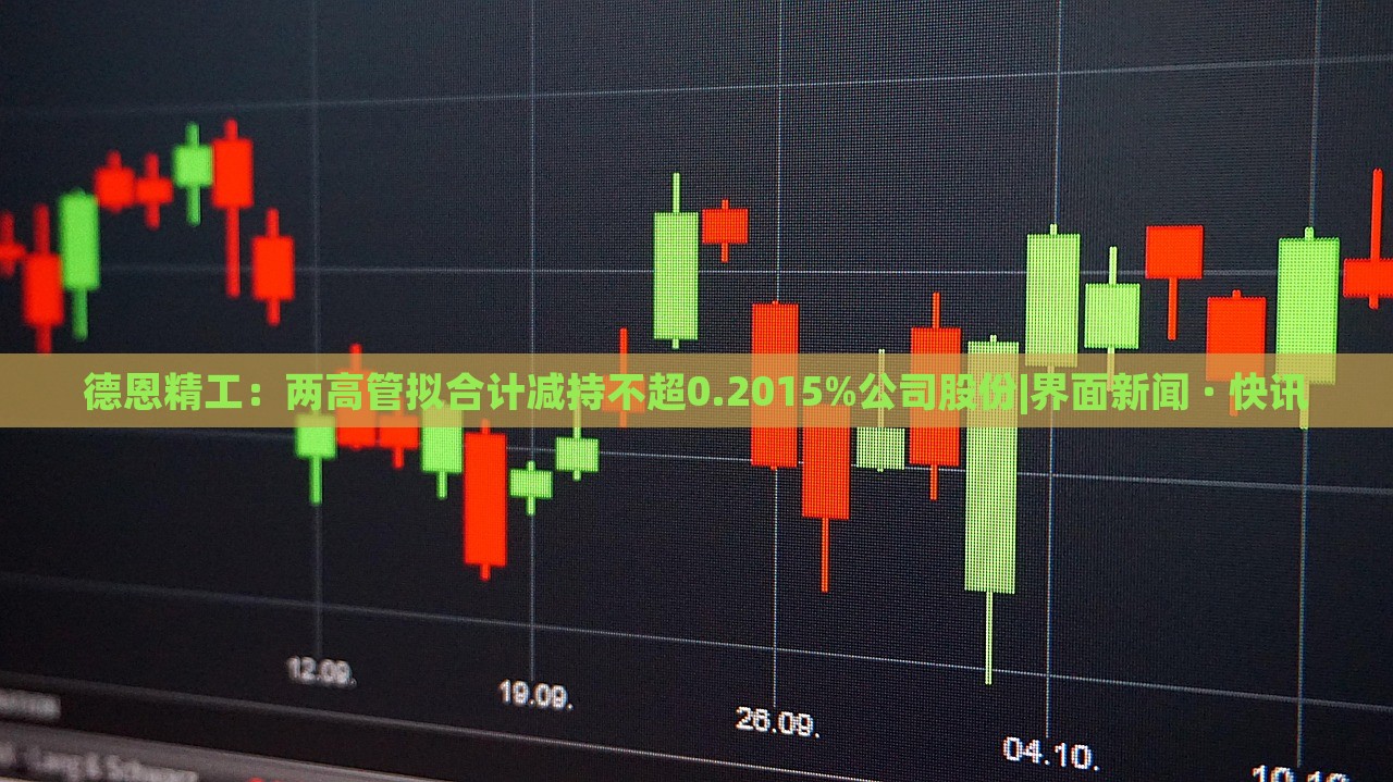 德恩精工：两高管拟合计减持不超0.2015%公司股份|界面新闻 · 快讯
