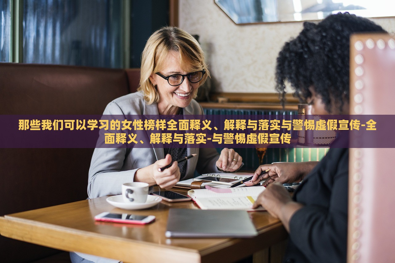 那些我们可以学习的女性榜样全面释义、解释与落实与警惕虚假宣传-全面释义、解释与落实-与警惕虚假宣传