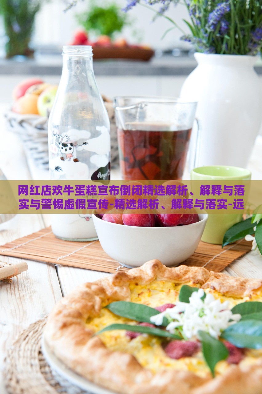 网红店欢牛蛋糕宣布倒闭精选解析、解释与落实与警惕虚假宣传-精选解析、解释与落实-远离虚假蛊惑