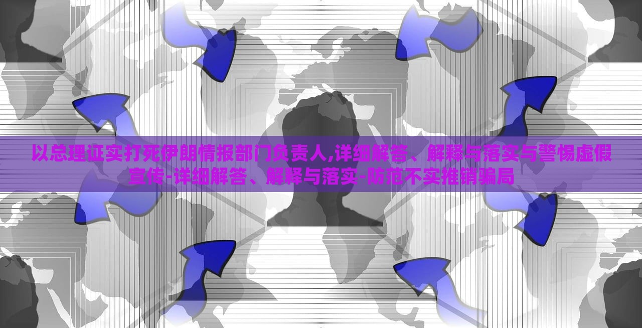 以总理证实打死伊朗情报部门负责人,详细解答、解释与落实与警惕虚假宣传-详细解答、解释与落实-防范不实推销骗局