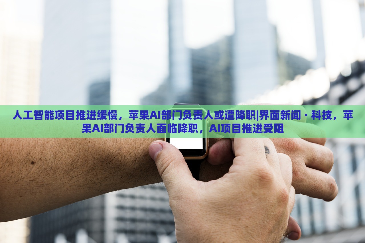 人工智能项目推进缓慢，苹果AI部门负责人或遭降职|界面新闻 · 科技，苹果AI部门负责人面临降职，AI项目推进受阻