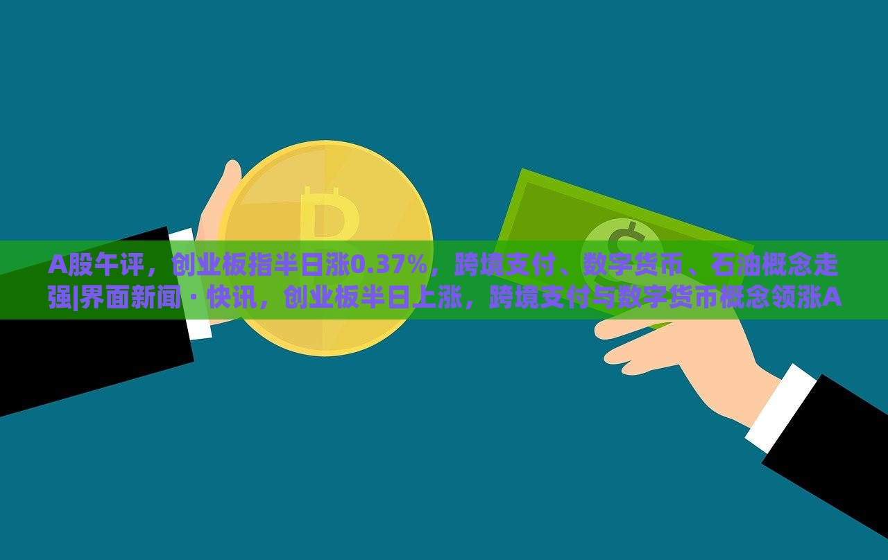 A股午评，创业板指半日涨0.37%，跨境支付、数字货币、石油概念走强|界面新闻 · 快讯，创业板半日上涨，跨境支付与数字货币概念领涨A股市场