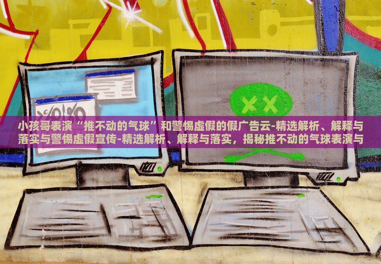 小孩哥表演“推不动的气球”和警惕虚假的假广告云-精选解析、解释与落实与警惕虚假宣传-精选解析、解释与落实，揭秘推不动的气球表演与虚假广告陷阱，深度解析与防范策略