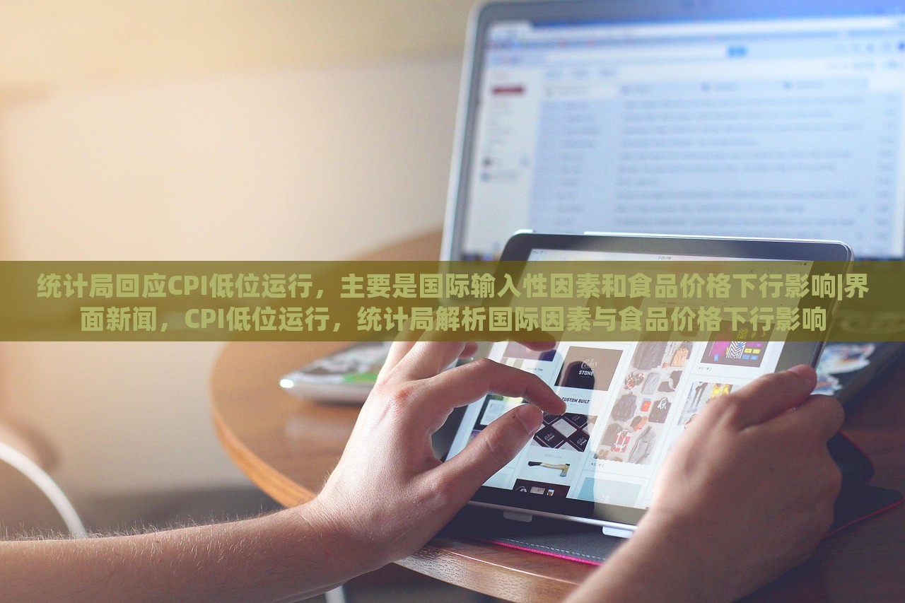 统计局回应CPI低位运行，主要是国际输入性因素和食品价格下行影响|界面新闻，CPI低位运行，统计局解析国际因素与食品价格下行影响