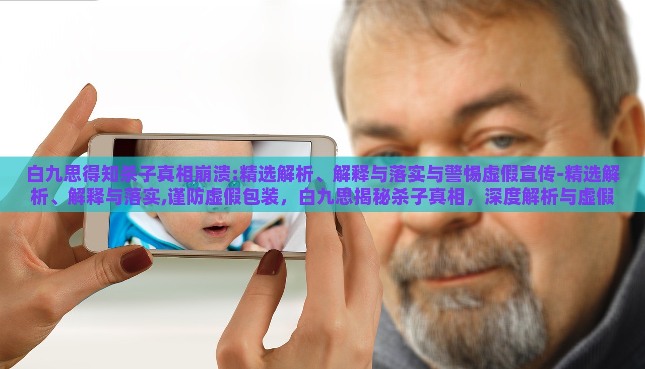 白九思得知杀子真相崩溃:精选解析、解释与落实与警惕虚假宣传-精选解析、解释与落实,谨防虚假包装，白九思揭秘杀子真相，深度解析与虚假宣传警示