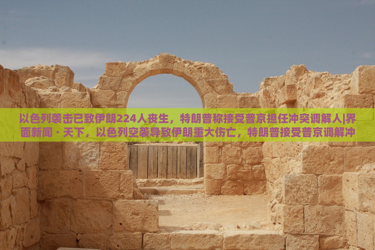 以色列袭击已致伊朗224人丧生，特朗普称接受普京担任冲突调解人|界面新闻 · 天下，以色列空袭导致伊朗重大伤亡，特朗普接受普京调解冲突