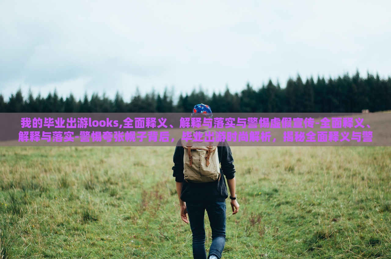 我的毕业出游looks,全面释义、解释与落实与警惕虚假宣传-全面释义、解释与落实-警惕夸张幌子背后，毕业出游时尚解析，揭秘全面释义与警惕虚假宣传的真相