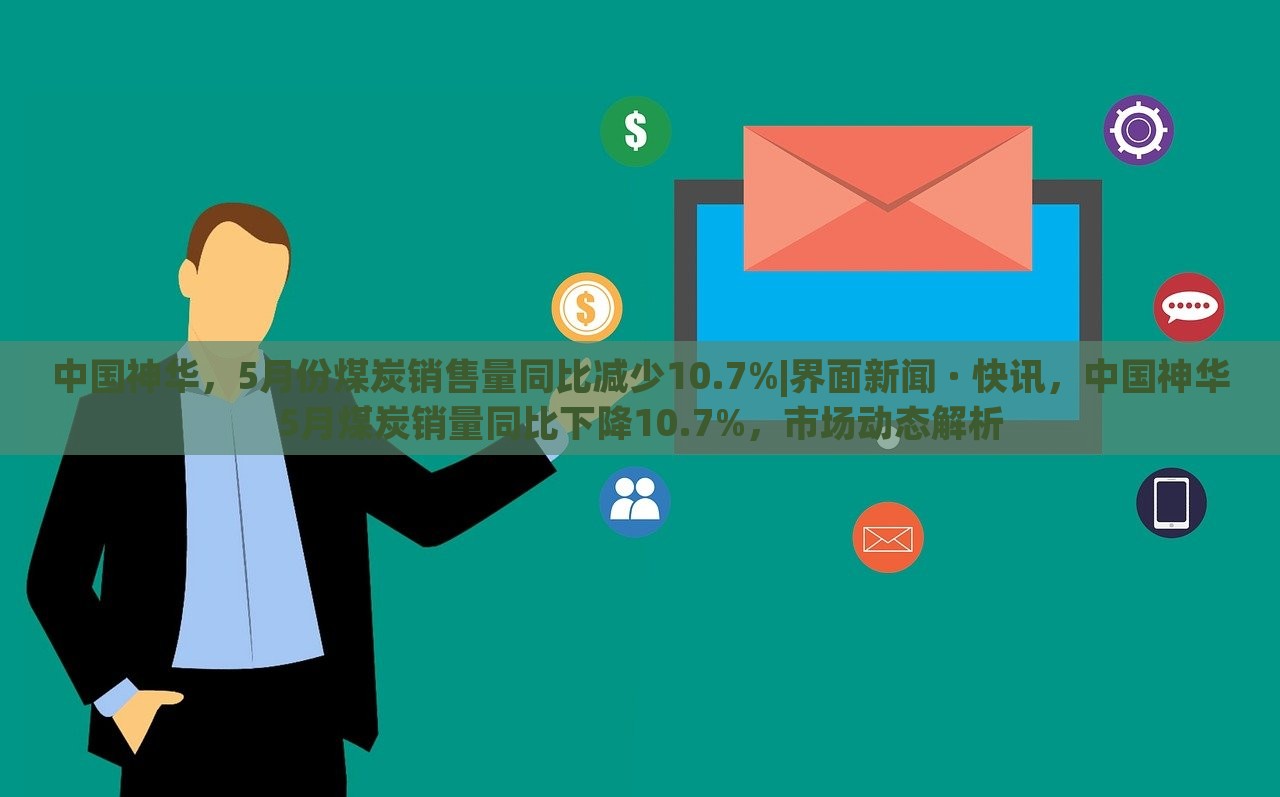中国神华，5月份煤炭销售量同比减少10.7%|界面新闻 · 快讯，中国神华5月煤炭销量同比下降10.7%，市场动态解析
