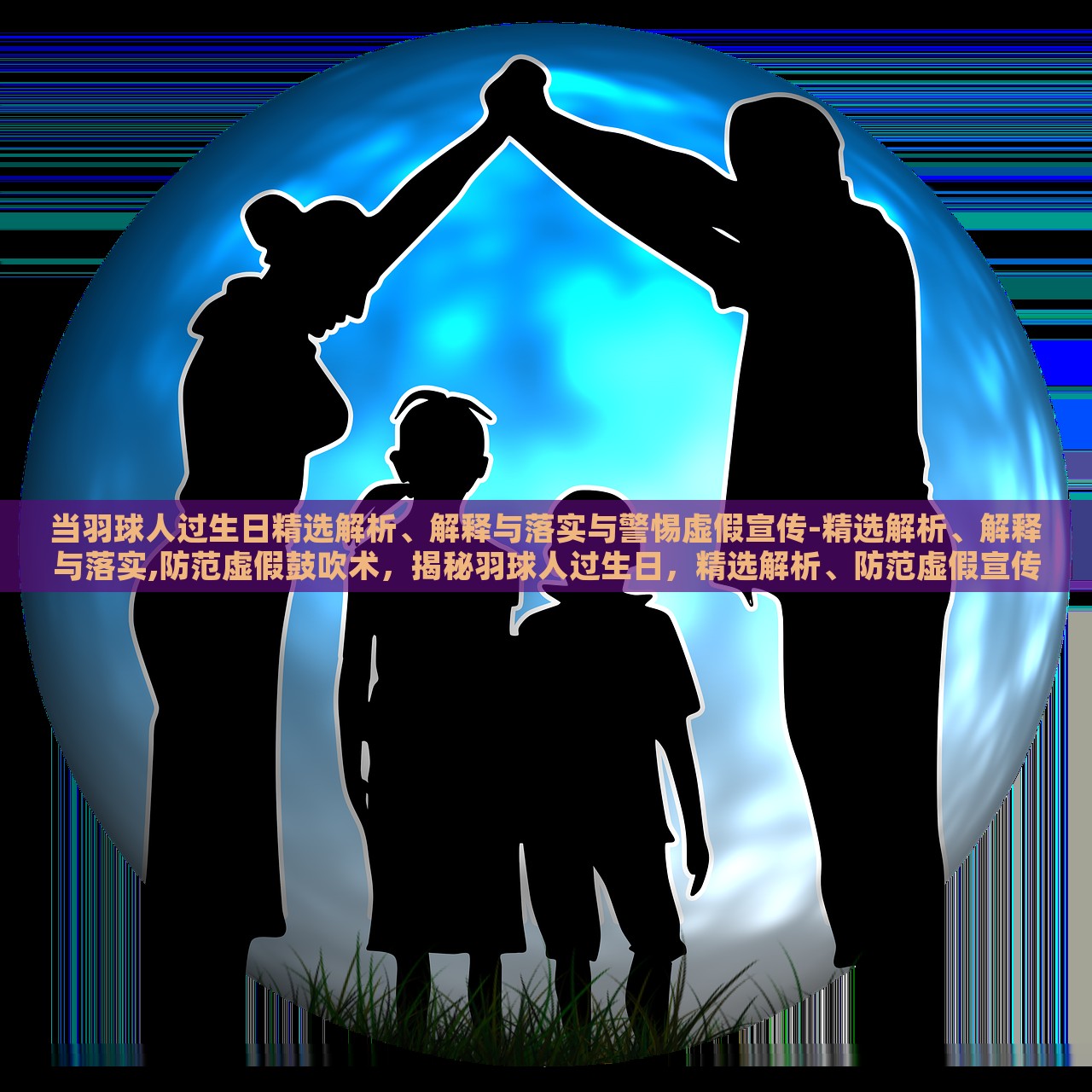 当羽球人过生日精选解析、解释与落实与警惕虚假宣传-精选解析、解释与落实,防范虚假鼓吹术，揭秘羽球人过生日，精选解析、防范虚假宣传与鼓吹术