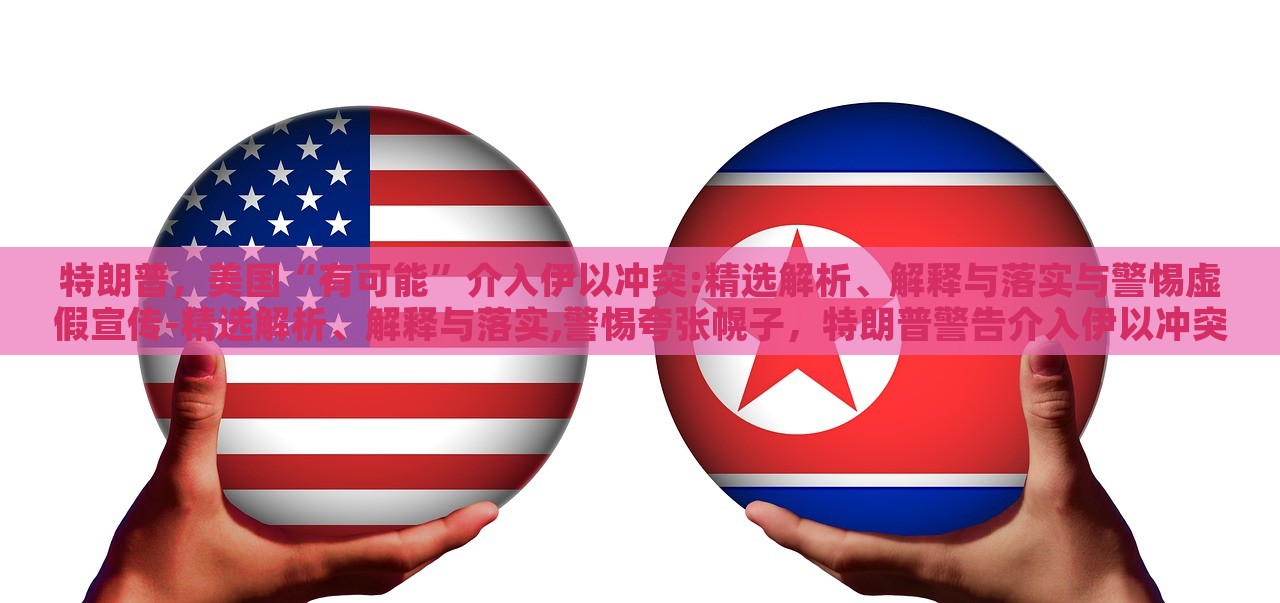 特朗普，美国“有可能”介入伊以冲突:精选解析、解释与落实与警惕虚假宣传-精选解析、解释与落实,警惕夸张幌子，特朗普警告介入伊以冲突，真相与风险解析