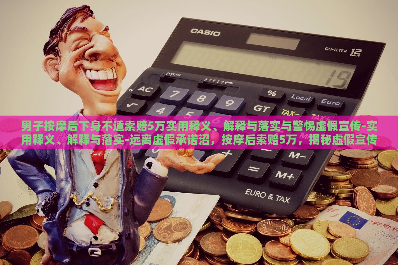 男子按摩后下身不适索赔5万实用释义、解释与落实与警惕虚假宣传-实用释义、解释与落实-远离虚假承诺沼，按摩后索赔5万，揭秘虚假宣传的危害与防范