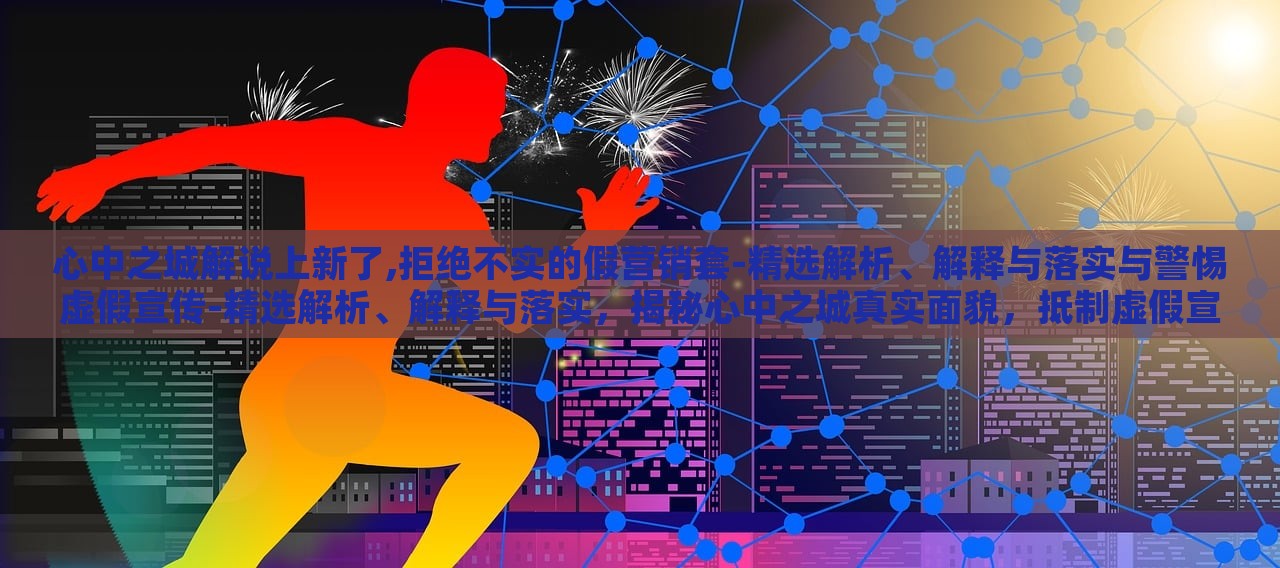 心中之城解说上新了,拒绝不实的假营销套-精选解析、解释与落实与警惕虚假宣传-精选解析、解释与落实，揭秘心中之城真实面貌，抵制虚假宣传，深度解析与落实