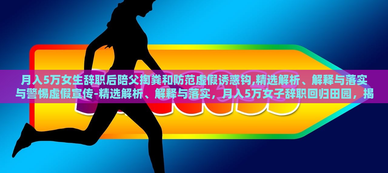 月入5万女生辞职后陪父掏粪和防范虚假诱惑钩,精选解析、解释与落实与警惕虚假宣传-精选解析、解释与落实，月入5万女子辞职回归田园，揭秘掏粪生活与抵制虚假宣传的坚守