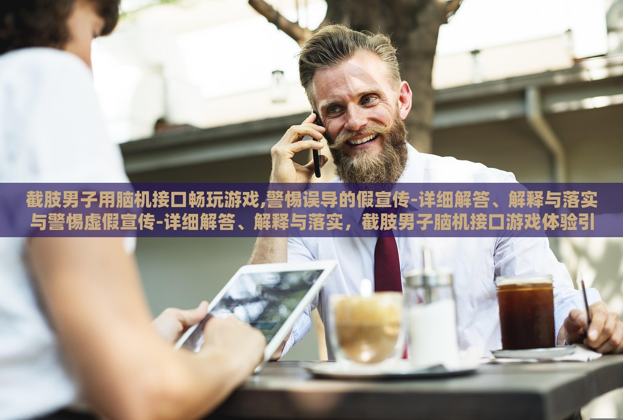 截肢男子用脑机接口畅玩游戏,警惕误导的假宣传-详细解答、解释与落实与警惕虚假宣传-详细解答、解释与落实，截肢男子脑机接口游戏体验引关注，揭秘真相与防范虚假宣传