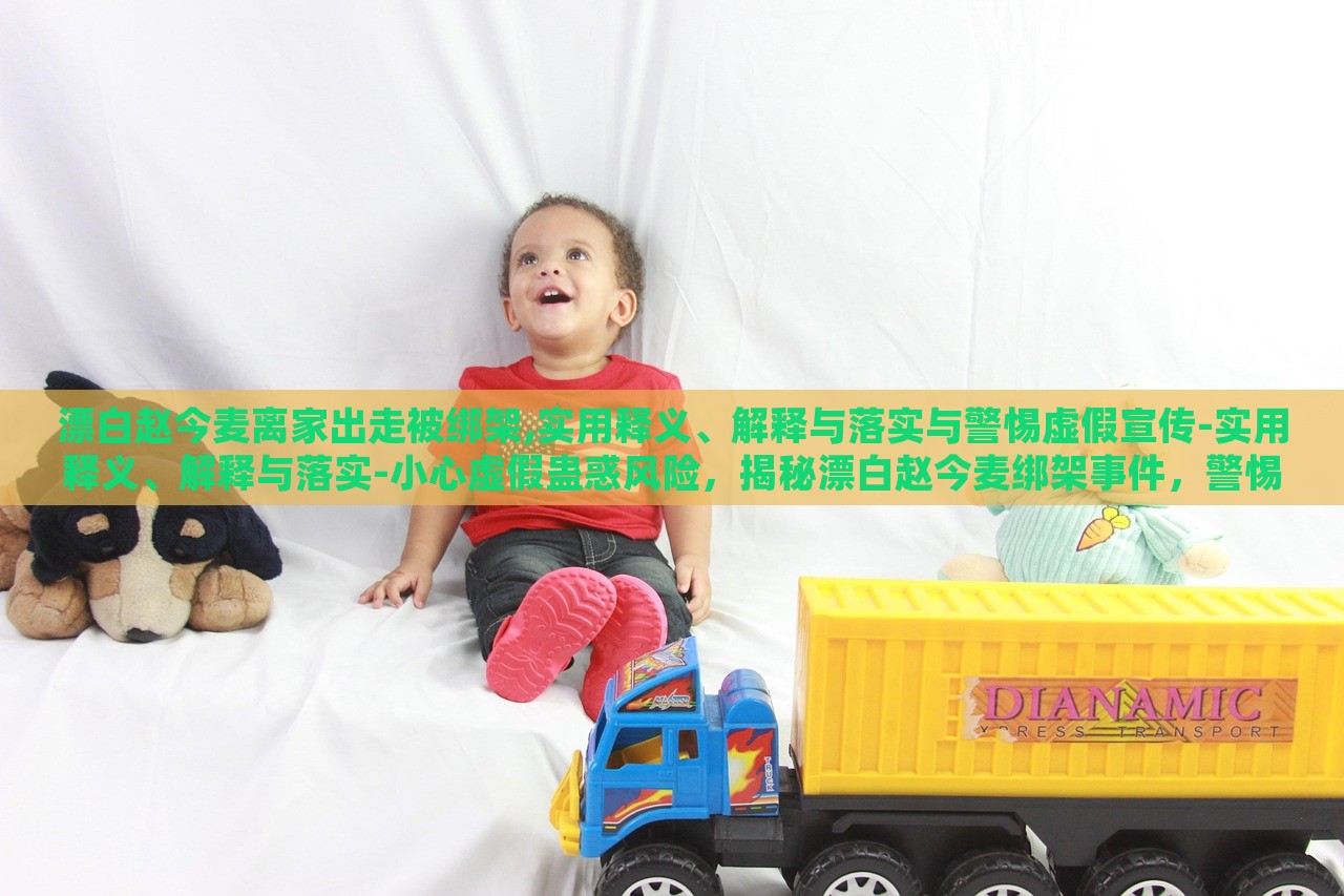 漂白赵今麦离家出走被绑架,实用释义、解释与落实与警惕虚假宣传-实用释义、解释与落实-小心虚假蛊惑风险，揭秘漂白赵今麦绑架事件，警惕虚假宣传与网络谣言风险
